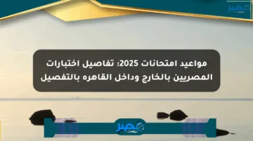 مواعيد امتحانات 2025: تفاصيل اختبارات المصريين بالخارج وداخل القاهرة بالتفصيل